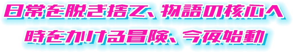 日常を脱ぎ捨て、物語の核心へ時をかける冒険、今夜始動