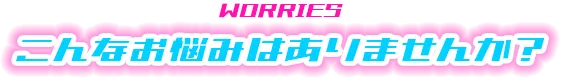 こんなお悩みはありませんか？