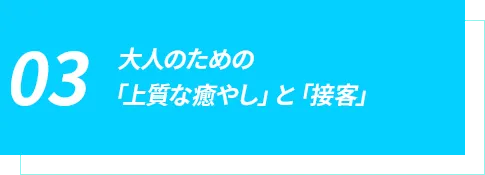 大人のための「上質な癒やし」と「接客」