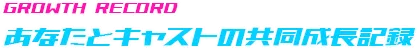 あなたとキャストの共同成長記録