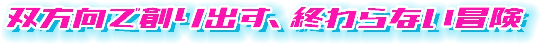 双方向で創り出す、終わらない冒険譚